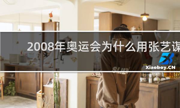 2008年奥运会为什么用张艺谋