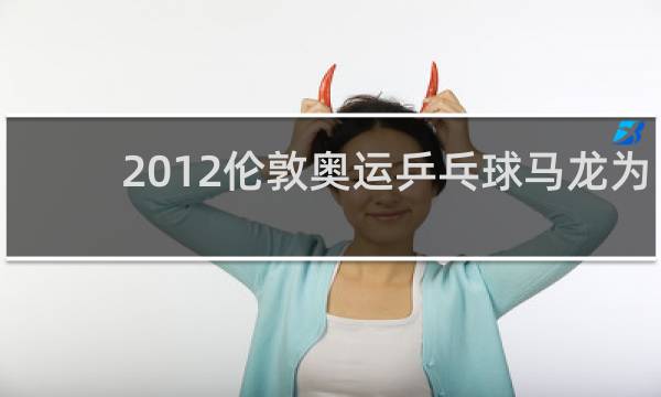 2012伦敦奥运乒乓球马龙为什么没参加