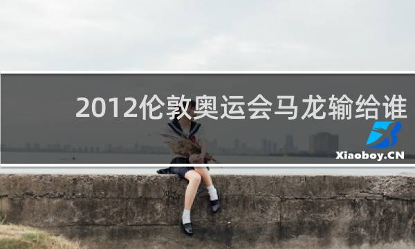 2012伦敦奥运会马龙输给谁了