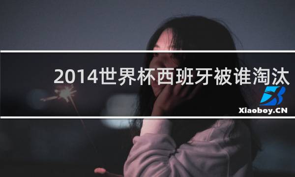 2014世界杯西班牙被谁淘汰