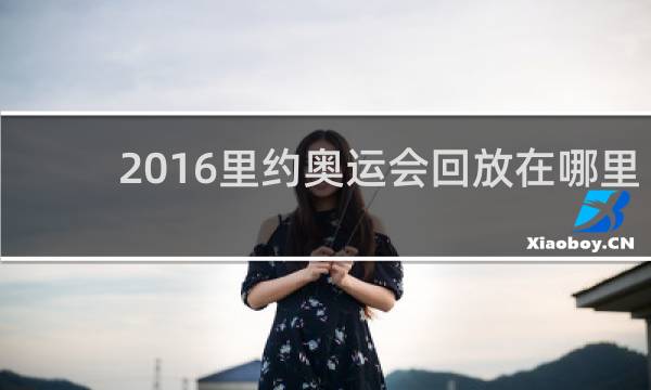 2016里约奥运会回放在哪里可以看