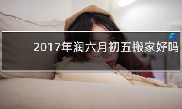 2017年润六月初五搬家好吗