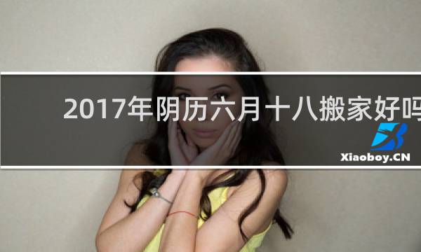 2017年阴历六月十八搬家好吗