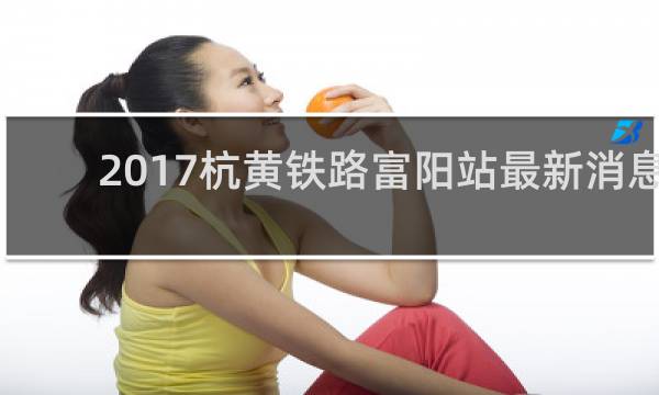 2017杭黄铁路富阳站最新消息