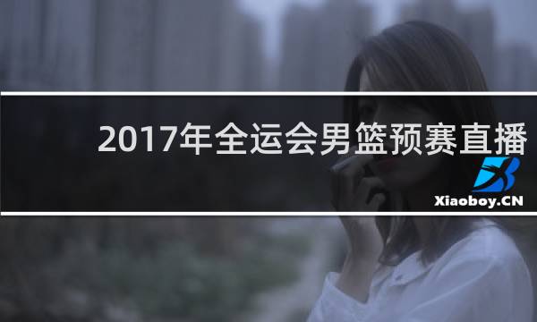 2017年全运会男篮预赛直播吗