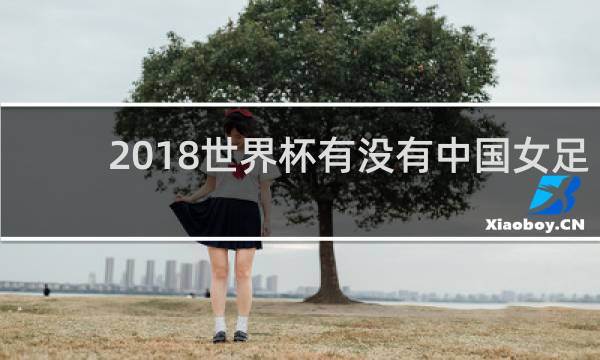 2018世界杯有没有中国女足