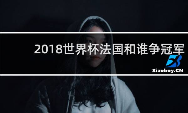 2018世界杯法国和谁争冠军