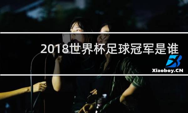 2018世界杯足球冠军是谁