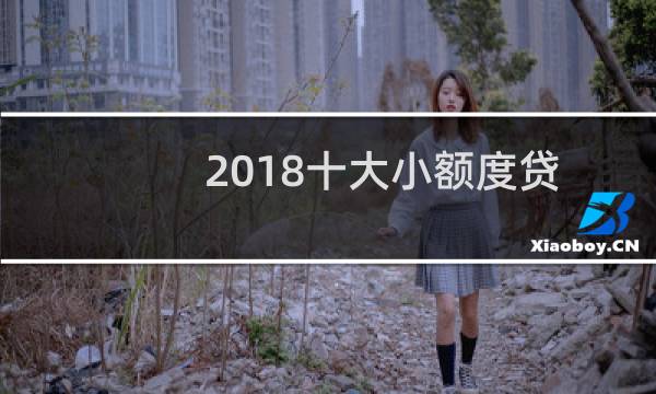 2018十大小额度贷款app排行榜：小额贷款app哪个靠谱？