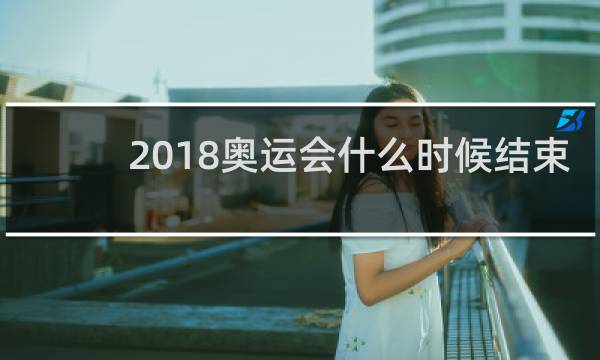 2018奥运会什么时候结束