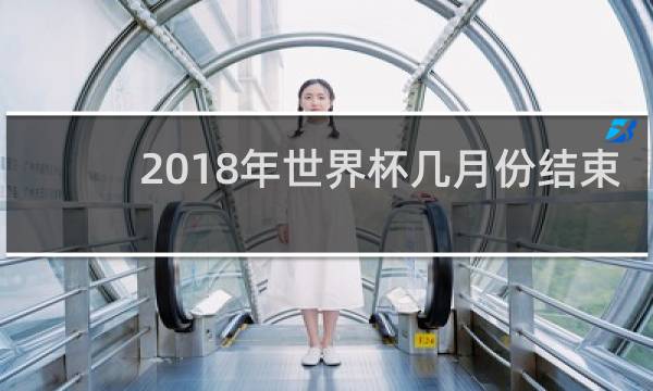 2018年世界杯几月份结束
