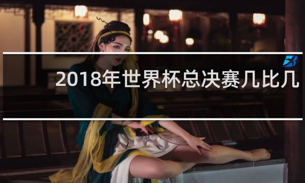 2018年世界杯总决赛几比几