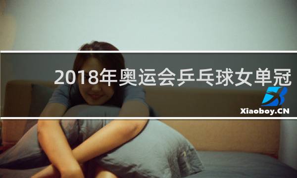 2018年奥运会乒乓球女单冠军是谁