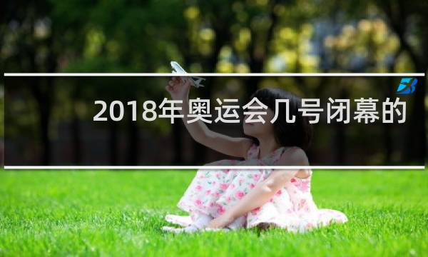 2018年奥运会几号闭幕的