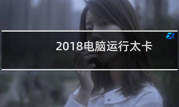 2018电脑运行太卡怎么办？