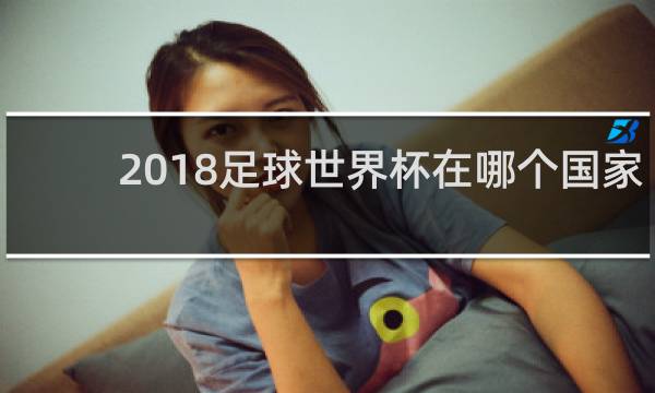 2018足球世界杯在哪个国家举行