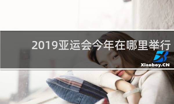 2019亚运会今年在哪里举行