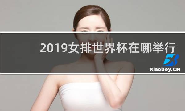 2019女排世界杯在哪举行