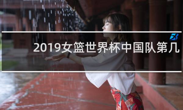 2019女篮世界杯中国队第几名