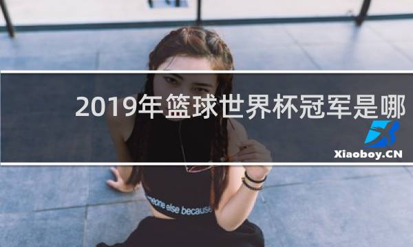 2019年篮球世界杯冠军是哪个国家