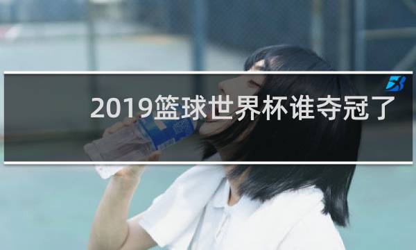 2019篮球世界杯谁夺冠了