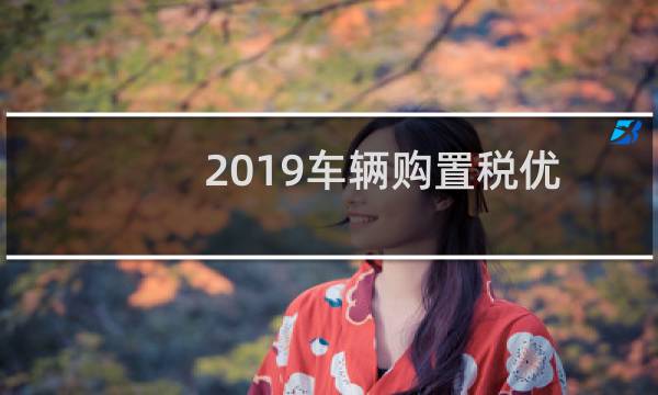 2019车辆购置税优惠（2019车辆购置税新政策）图片