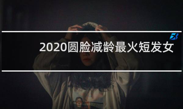 2020圆脸减龄最火短发女