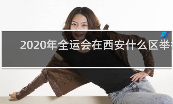 2020年全运会在西安什么区举行