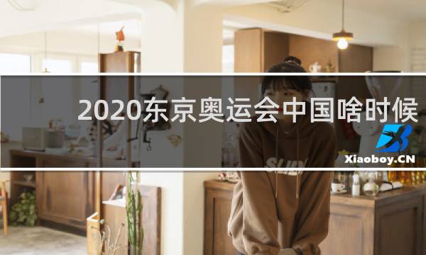 2020东京奥运会中国啥时候出场