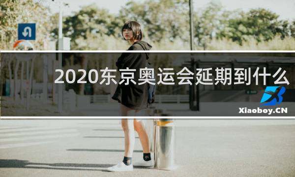 2020东京奥运会延期到什么时候