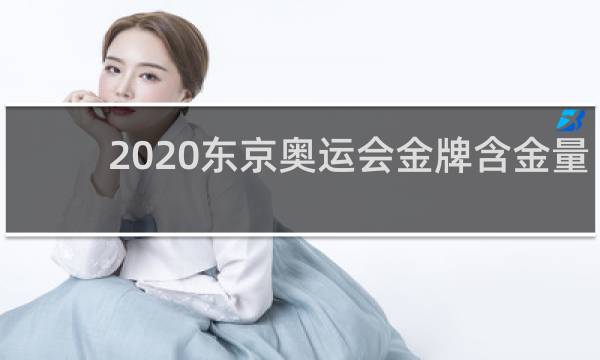 2020东京奥运会金牌含金量多少克