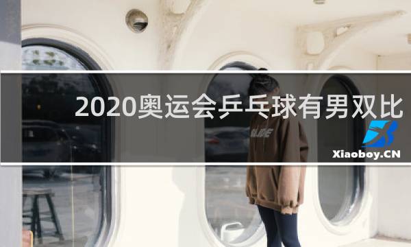 2020奥运会乒乓球有男双比赛吗