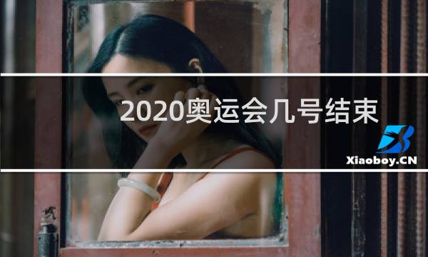 2020奥运会几号结束