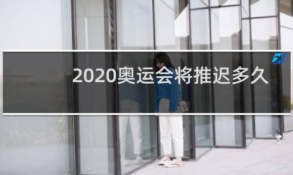 2020奥运会将推迟多久? A.半年
