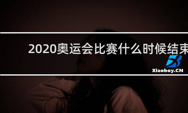 2020奥运会比赛什么时候结束