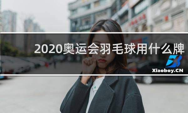 2020奥运会羽毛球用什么牌子