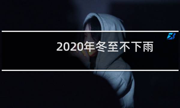 2020年冬至不下雨春节下雨是真的吗？