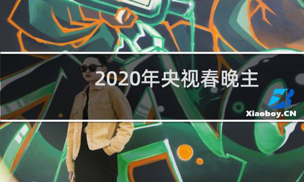 2020年央视春晚主持人名单（2020年央视春晚主持人有谁）图片