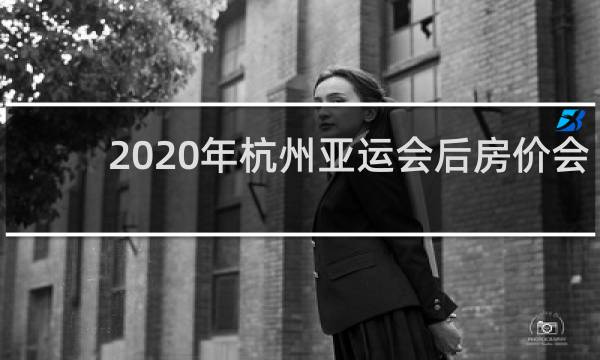2020年杭州亚运会后房价会涨吗