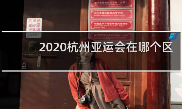2020杭州亚运会在哪个区
