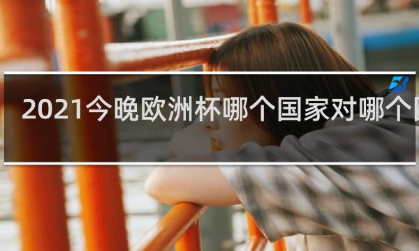2021今晚欧洲杯哪个国家对哪个国家