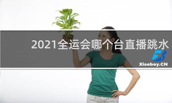 2021全运会哪个台直播跳水