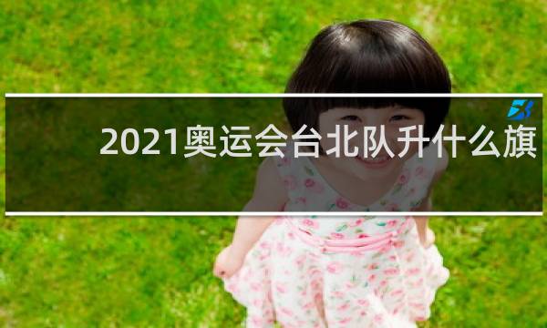 2021奥运会台北队升什么旗