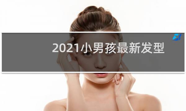 2021小男孩最新发型