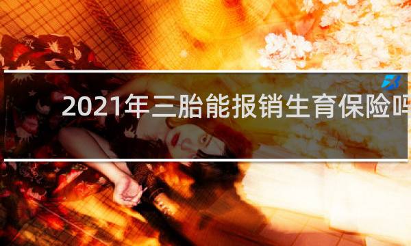 2021年三胎能报销生育保险吗