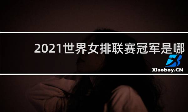 2021世界女排联赛冠军是哪个国家