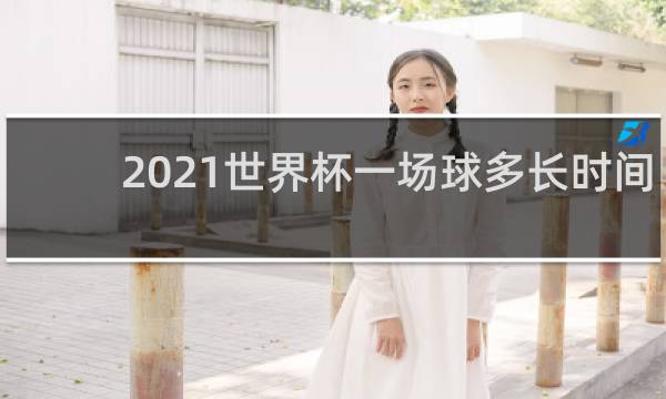 2021世界杯一场球多长时间