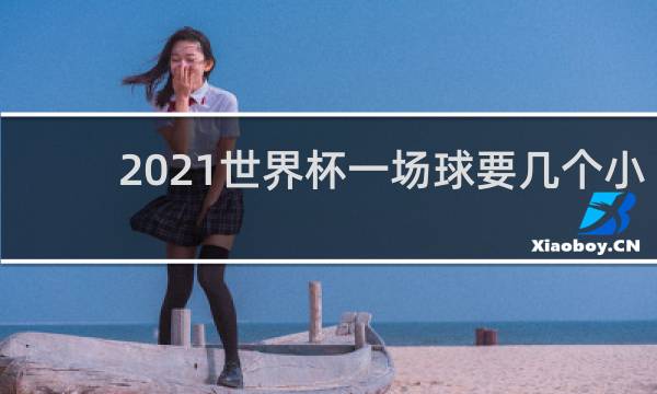 2021世界杯一场球要几个小时