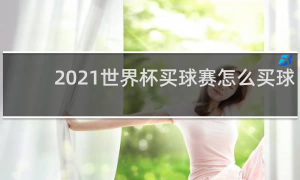 2021世界杯买球赛怎么买球