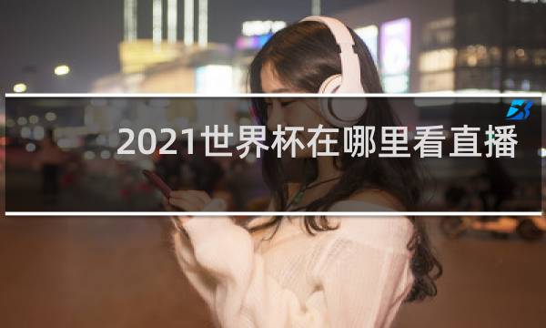 2021世界杯在哪里看直播